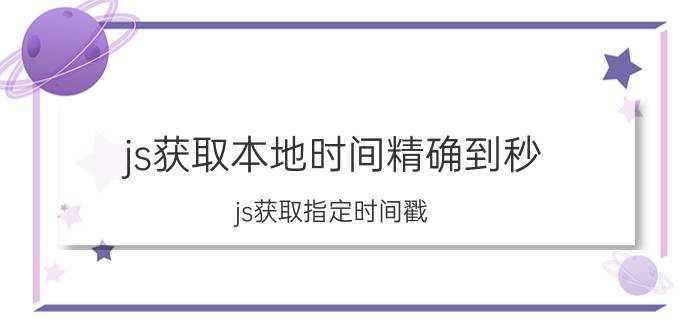 js获取本地时间精确到秒 js获取指定时间戳？